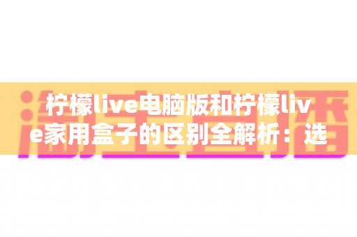 柠檬live电脑版和柠檬live家用盒子的区别全解析：选对设备，畅享高清直播新体验