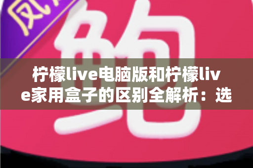 柠檬live电脑版和柠檬live家用盒子的区别全解析：选对设备，畅享高清直播新体验