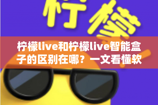 柠檬live和柠檬live智能盒子的区别在哪？一文看懂软件应用与硬件设备的全面差异