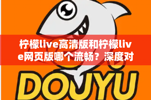 柠檬live高清版和柠檬live网页版哪个流畅？深度对比分析助你选出最佳观影体验