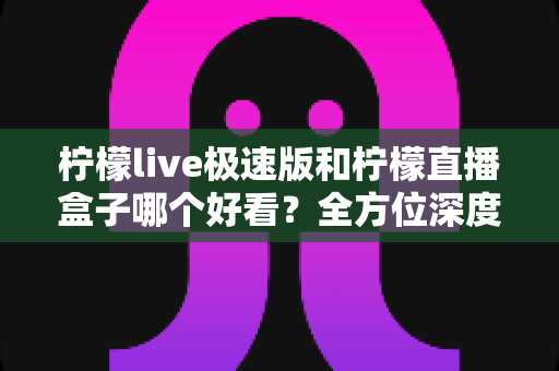 柠檬live极速版和柠檬直播盒子哪个好看?全方位深度对比评测,帮你轻松选出最适合自己的观影利器 柠檬live极速版和柠檬直播盒子哪个好看?全方位深度对比评测,帮你轻松选出最适合自己的观影利器