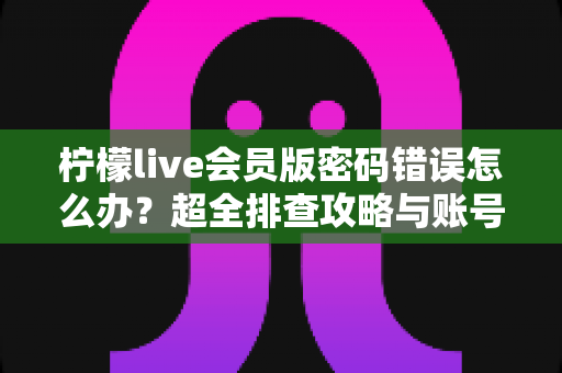 柠檬live会员版密码错误怎么办?超全排查攻略与账号安全防护指南一文搞定 柠檬live会员版密码错误怎么办?超全排查攻略与账号安全防护指南一文搞定