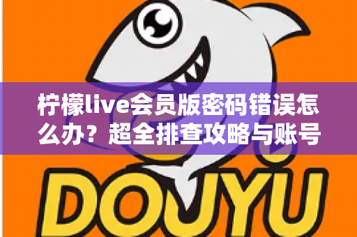 柠檬live会员版密码错误怎么办？超全排查攻略与账号安全防护指南一文搞定