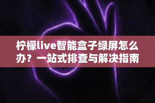 柠檬live智能盒子绿屏怎么办?一站式排查与解决指南,助您快速恢复流畅高清观影体验 柠檬live智能盒子绿屏怎么办?一站式排查与解决指南,助您快速恢复流畅高清观影体验