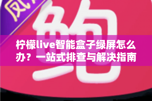 柠檬live智能盒子绿屏怎么办?一站式排查与解决指南,助您快速恢复流畅高清观影体验 柠檬live智能盒子绿屏怎么办?一站式排查与解决指南,助您快速恢复流畅高清观影体验