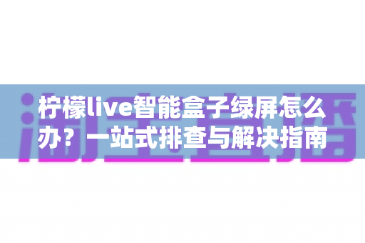 柠檬live智能盒子绿屏怎么办?一站式排查与解决指南,助您快速恢复流畅高清观影体验 柠檬live智能盒子绿屏怎么办?一站式排查与解决指南,助您快速恢复流畅高清观影体验