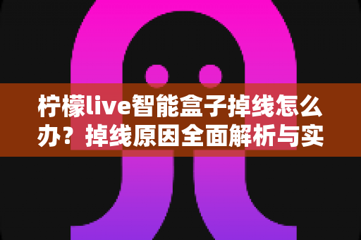 柠檬live智能盒子掉线怎么办？掉线原因全面解析与实用解决方法指南