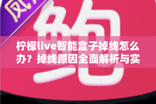 柠檬live智能盒子掉线怎么办？掉线原因全面解析与实用解决方法指南