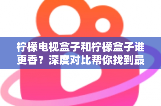柠檬电视盒子和柠檬盒子谁更香?深度对比帮你找到最适合的客厅影音神器 柠檬电视盒子和柠檬盒子谁更香?深度对比帮你找到最适合的客厅影音神器