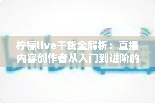 柠檬live干货全解析:直播内容创作者从入门到进阶的实战修炼指南 柠檬live干货全解析:直播内容创作者从入门到进阶的实战修炼指南