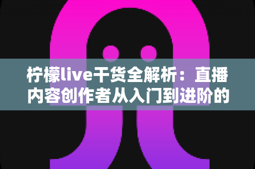 柠檬live干货全解析:直播内容创作者从入门到进阶的实战修炼指南 柠檬live干货全解析:直播内容创作者从入门到进阶的实战修炼指南