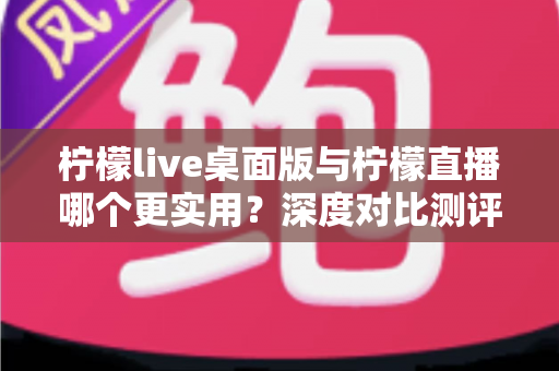柠檬live桌面版与柠檬直播哪个更实用?深度对比测评帮你选出最佳直播工具 柠檬live桌面版与柠檬直播哪个更实用?深度对比测评帮你选出最佳直播工具