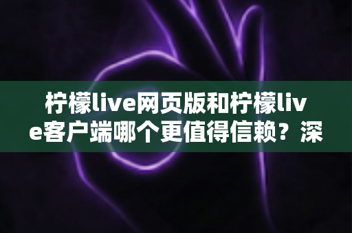 柠檬live网页版和柠檬live客户端哪个更值得信赖？深度对比分析与安全使用全指南