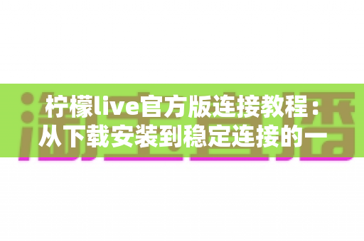 柠檬live官方版连接教程:从下载安装到稳定连接的一站式实用指南 柠檬live官方版连接教程:从下载安装到稳定连接的一站式实用指南