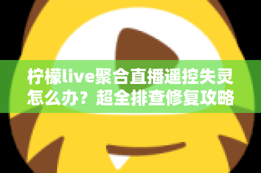 柠檬live聚合直播遥控失灵怎么办？超全排查修复攻略，快速找回流畅观播体验