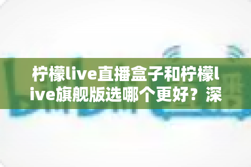 柠檬live直播盒子和柠檬live旗舰版选哪个更好?深度对比解析助你轻松做出选择 柠檬live直播盒子和柠檬live旗舰版选哪个更好?深度对比解析助你轻松做出选择