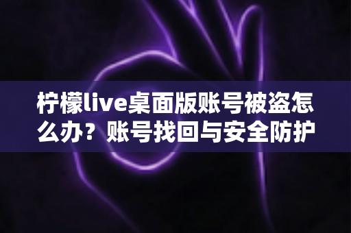 柠檬live桌面版账号被盗怎么办?账号找回与安全防护全攻略 柠檬live桌面版账号被盗怎么办?账号找回与安全防护全攻略
