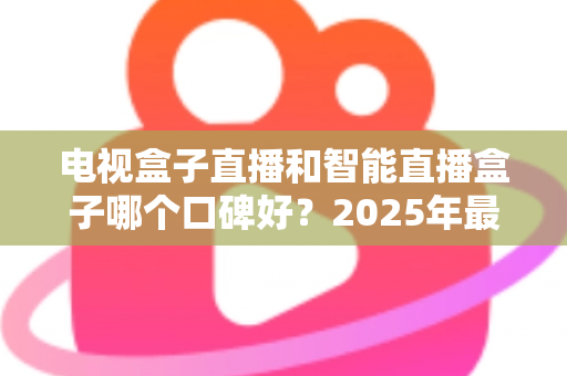 电视盒子直播和智能直播盒子哪个口碑好?2025年最新选购指南与深度对比评测 电视盒子直播和智能直播盒子哪个口碑好?2025年最新选购指南与深度对比评测