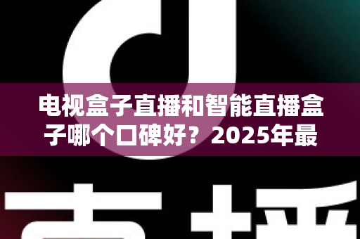 电视盒子直播和智能直播盒子哪个口碑好?2025年最新选购指南与深度对比评测 电视盒子直播和智能直播盒子哪个口碑好?2025年最新选购指南与深度对比评测