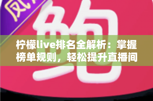 柠檬live排名全解析：掌握榜单规则，轻松提升直播间人气与曝光