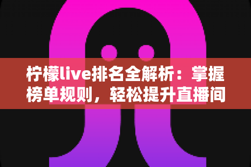 柠檬live排名全解析：掌握榜单规则，轻松提升直播间人气与曝光