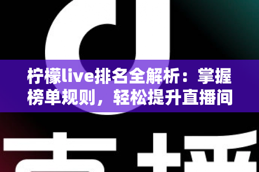 柠檬live排名全解析：掌握榜单规则，轻松提升直播间人气与曝光