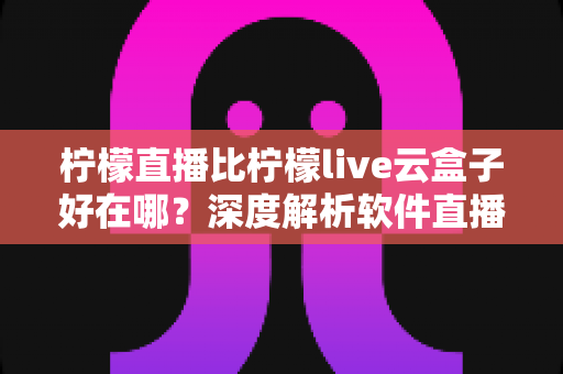 柠檬直播比柠檬live云盒子好在哪?深度解析软件直播与硬件盒子的五大核心差异,帮你轻松选对观影方案 柠檬直播比柠檬live云盒子好在哪?深度解析软件直播与硬件盒子的五大核心差异,帮你轻松选对观影方案