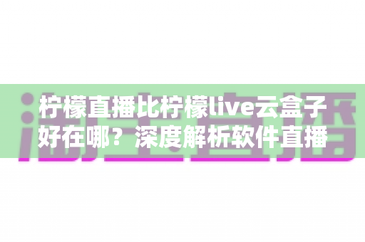 柠檬直播比柠檬live云盒子好在哪?深度解析软件直播与硬件盒子的五大核心差异,帮你轻松选对观影方案 柠檬直播比柠檬live云盒子好在哪?深度解析软件直播与硬件盒子的五大核心差异,帮你轻松选对观影方案