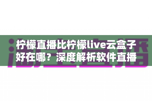 柠檬直播比柠檬live云盒子好在哪？深度解析软件直播与硬件盒子的五大核心差异，帮你轻松选对观影方案