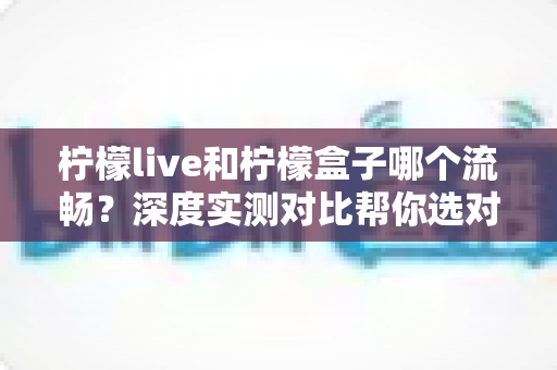 柠檬live和柠檬盒子哪个流畅？深度实测对比帮你选对电视软件