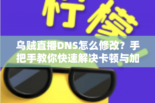 乌贼直播DNS怎么修改？手把手教你快速解决卡顿与加载问题（超详细图文教程）