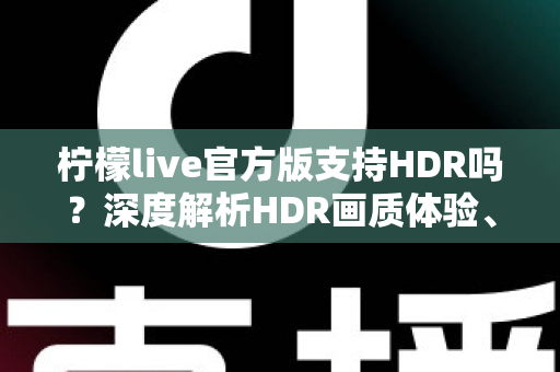 柠檬live官方版支持HDR吗？深度解析HDR画质体验、开启方法与常见问题全指南