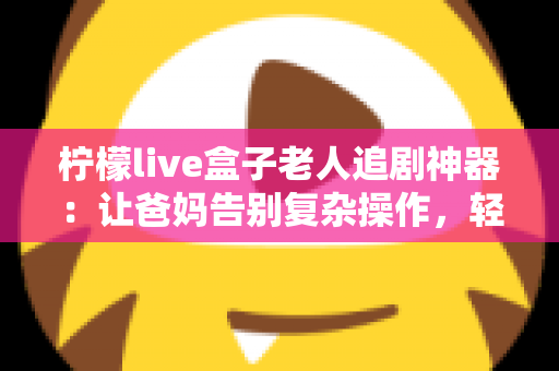 柠檬live盒子老人追剧神器:让爸妈告别复杂操作,轻松畅享大屏追剧时光 柠檬live盒子老人追剧神器:让爸妈告别复杂操作,轻松畅享大屏追剧时光