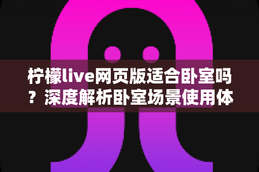 柠檬live网页版适合卧室吗？深度解析卧室场景使用体验、优缺点与实用技巧全指南