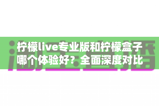 柠檬live专业版和柠檬盒子哪个体验好？全面深度对比评测，帮你找到最适合自己的选择