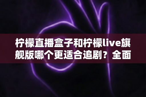 柠檬直播盒子和柠檬live旗舰版哪个更适合追剧?全面对比帮你选出最佳追剧神器 柠檬直播盒子和柠檬live旗舰版哪个更适合追剧?全面对比帮你选出最佳追剧神器