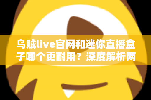 乌贼live官网和迷你直播盒子哪个更耐用？深度解析两大直播方案的耐用性差异与选购全攻略