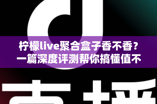 柠檬live聚合盒子香不香？一篇深度评测帮你搞懂值不值得入手