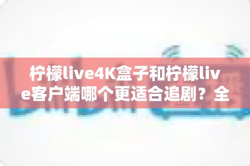 柠檬live4K盒子和柠檬live客户端哪个更适合追剧?全方位对比评测帮你选对追剧利器 柠檬live4K盒子和柠檬live客户端哪个更适合追剧?全方位对比评测帮你选对追剧利器