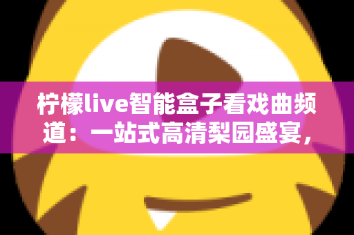 柠檬live智能盒子看戏曲频道:一站式高清梨园盛宴,让经典国粹走进千家万户 柠檬live智能盒子看戏曲频道:一站式高清梨园盛宴,让经典国粹走进千家万户