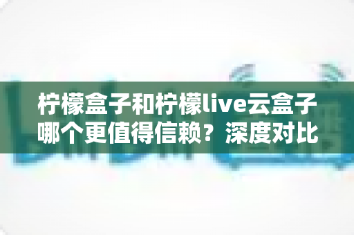 柠檬盒子和柠檬live云盒子哪个更值得信赖?深度对比分析与避坑指南 柠檬盒子和柠檬live云盒子哪个更值得信赖?深度对比分析与避坑指南