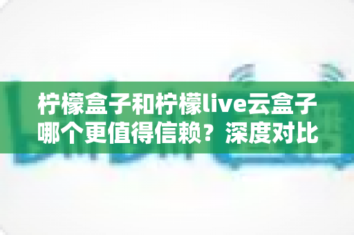 柠檬盒子和柠檬live云盒子哪个更值得信赖?深度对比分析与避坑指南 柠檬盒子和柠檬live云盒子哪个更值得信赖?深度对比分析与避坑指南