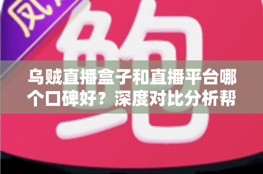 乌贼直播盒子和直播平台哪个口碑好?深度对比分析帮你选对观看渠道 乌贼直播盒子和直播平台哪个口碑好?深度对比分析帮你选对观看渠道