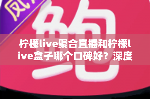 柠檬live聚合直播和柠檬live盒子哪个口碑好?深度对比解析帮你选对观影工具 柠檬live聚合直播和柠檬live盒子哪个口碑好?深度对比解析帮你选对观影工具
