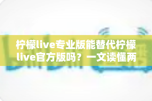 柠檬live专业版能替代柠檬live官方版吗?一文读懂两大版本的差异与选择指南 柠檬live专业版能替代柠檬live官方版吗?一文读懂两大版本的差异与选择指南