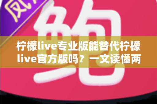 柠檬live专业版能替代柠檬live官方版吗?一文读懂两大版本的差异与选择指南 柠檬live专业版能替代柠檬live官方版吗?一文读懂两大版本的差异与选择指南
