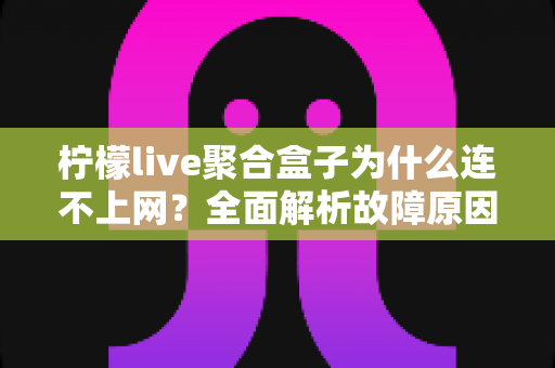 柠檬live聚合盒子为什么连不上网?全面解析故障原因与实用解决方案指南 柠檬live聚合盒子为什么连不上网?全面解析故障原因与实用解决方案指南
