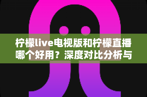 柠檬live电视版和柠檬直播哪个好用?深度对比分析与使用指南 柠檬live电视版和柠檬直播哪个好用?深度对比分析与使用指南