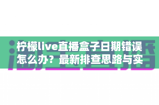 柠檬live直播盒子日期错误怎么办？最新排查思路与实用修复技巧全攻略
