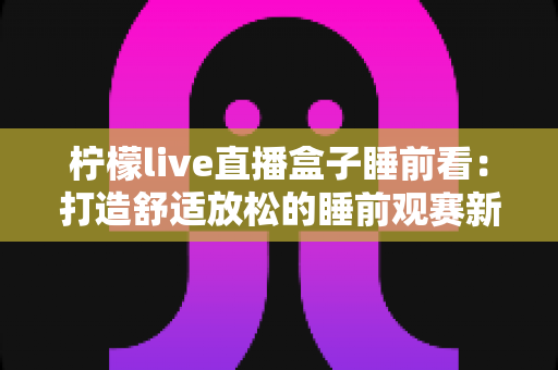 柠檬live直播盒子睡前看：打造舒适放松的睡前观赛新体验，助您安然入眠